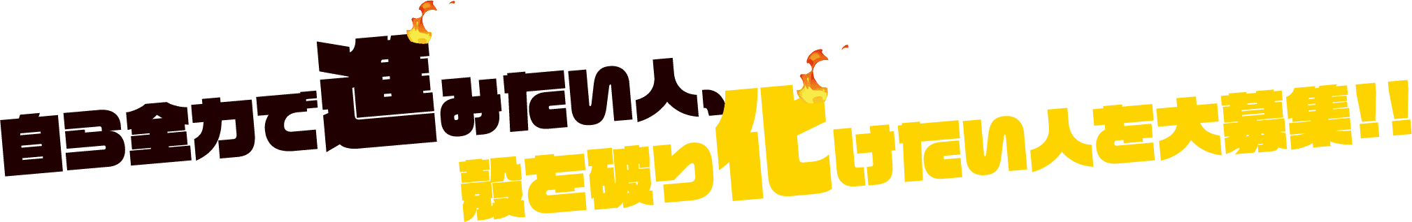自ら全力で進みたい人、殻を破り化けたい人を大募集!!